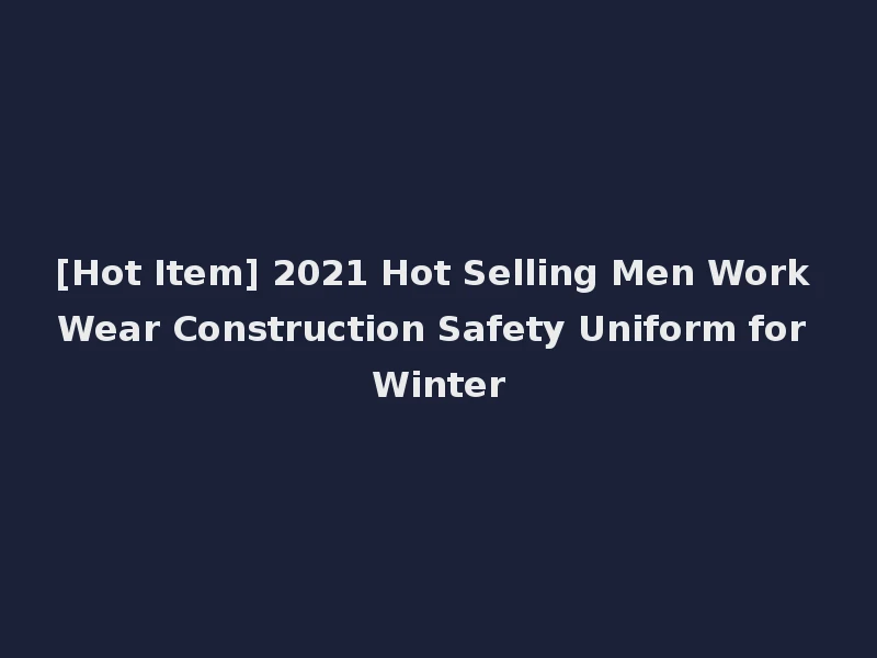 [Hot Item] 2021 Hot Selling Men Work Wear Construction Safety Uniform for Winter