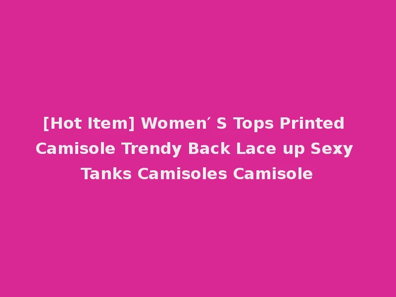 [Hot Item] Women′ S Tops Printed Camisole Trendy Back Lace up Sexy Tanks Camisoles Camisole