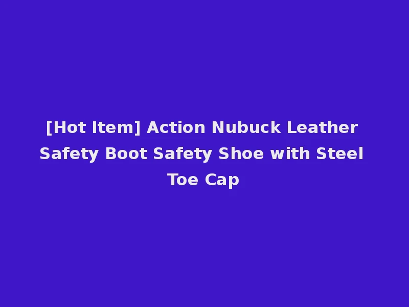 [Hot Item] Action Nubuck Leather Safety Boot Safety Shoe with Steel Toe Cap