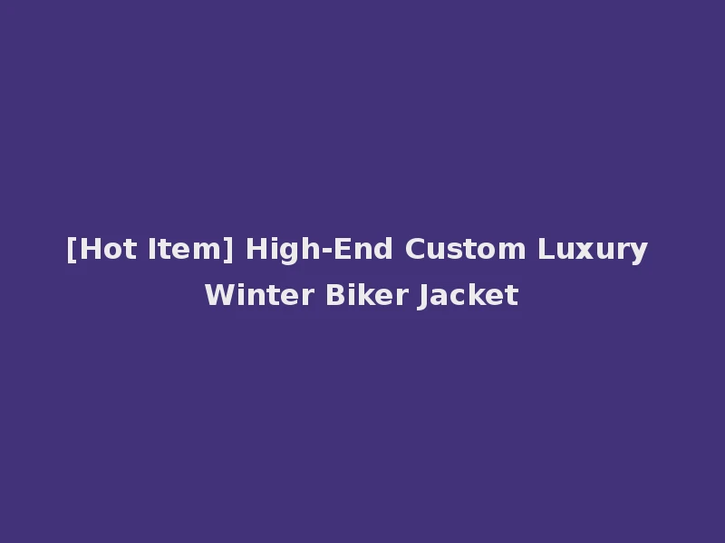 [Hot Item] High-End Custom Luxury Winter Biker Jacket