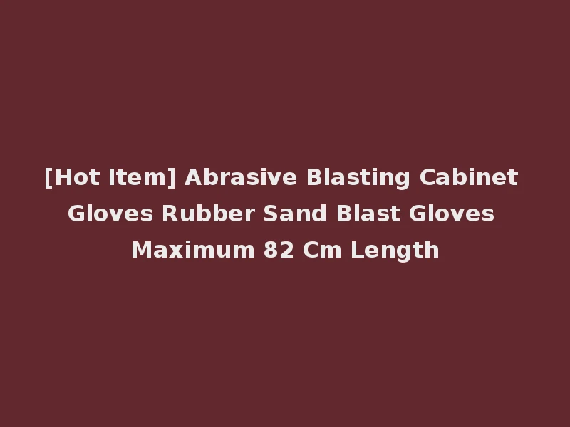 [Hot Item] Abrasive Blasting Cabinet Gloves Rubber Sand Blast Gloves Maximum 82 Cm Length