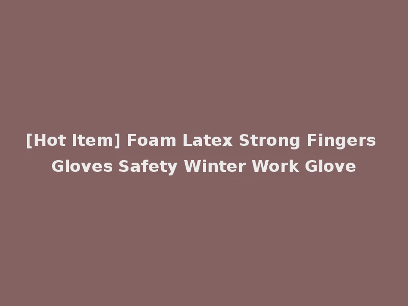 [Hot Item] Foam Latex Strong Fingers Gloves Safety Winter Work Glove