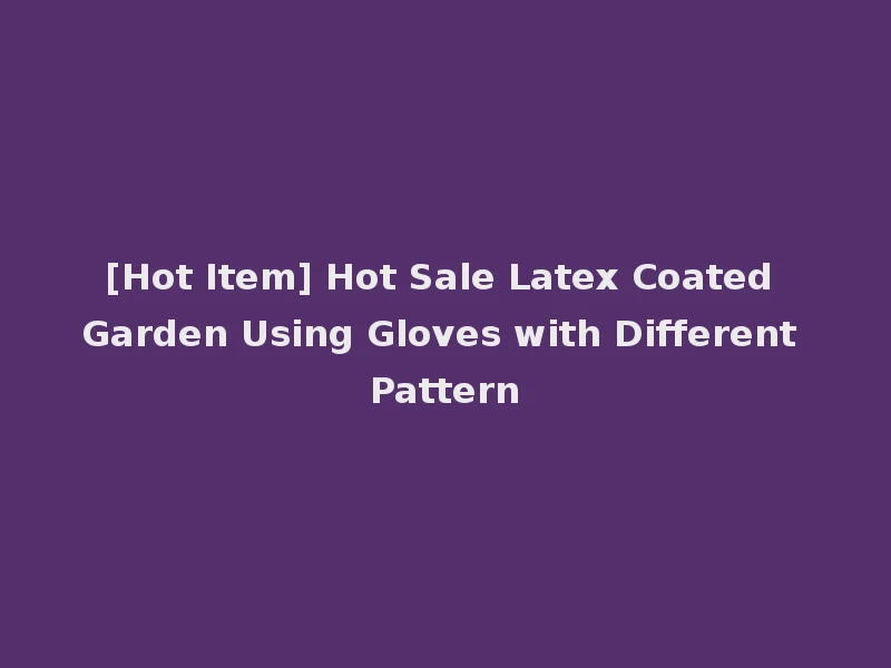 [Hot Item] Hot Sale Latex Coated Garden Using Gloves with Different Pattern
