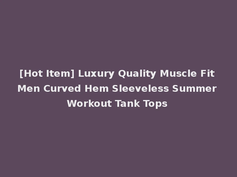 [Hot Item] Luxury Quality Muscle Fit Men Curved Hem Sleeveless Summer Workout Tank Tops
