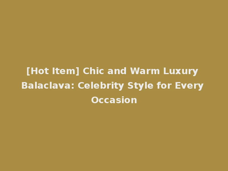 [Hot Item] Chic and Warm Luxury Balaclava: Celebrity Style for Every Occasion