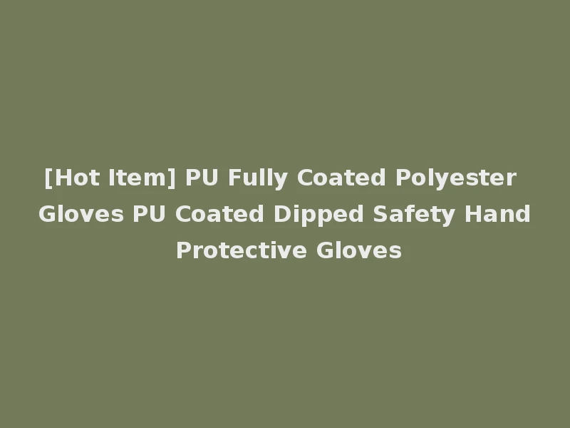 [Hot Item] PU Fully Coated Polyester Gloves PU Coated Dipped Safety Hand Protective Gloves