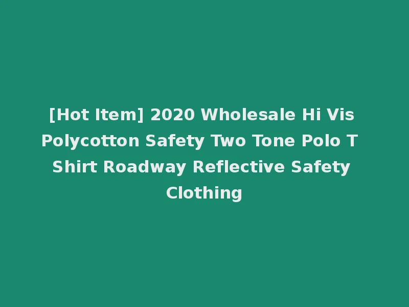 [Hot Item] 2020 Wholesale Hi Vis Polycotton Safety Two Tone Polo T Shirt Roadway Reflective Safety Clothing
