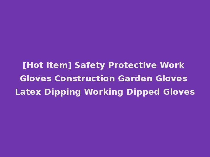 [Hot Item] Safety Protective Work Gloves Construction Garden Gloves Latex Dipping Working Dipped Gloves