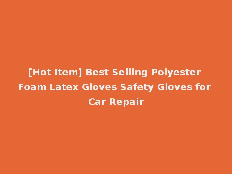 [Hot Item] Best Selling Polyester Foam Latex Gloves Safety Gloves for Car Repair