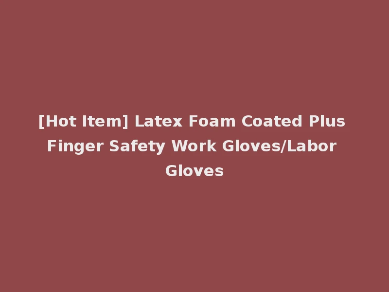 [Hot Item] Latex Foam Coated Plus Finger Safety Work Gloves/Labor Gloves