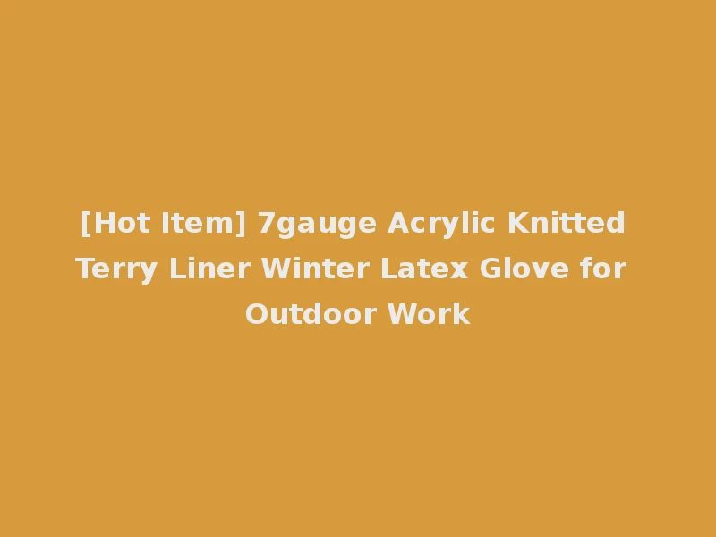 [Hot Item] 7gauge Acrylic Knitted Terry Liner Winter Latex Glove for Outdoor Work