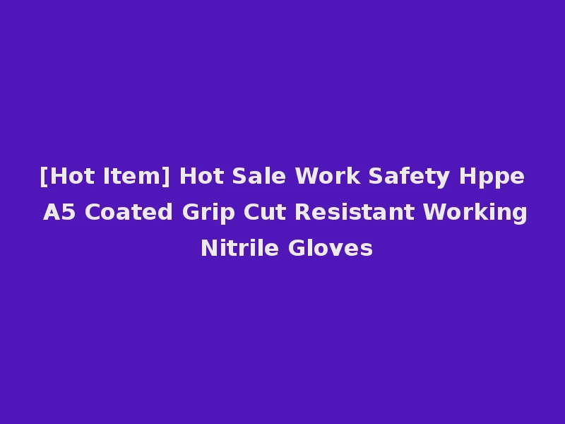[Hot Item] Hot Sale Work Safety Hppe A5 Coated Grip Cut Resistant Working Nitrile Gloves