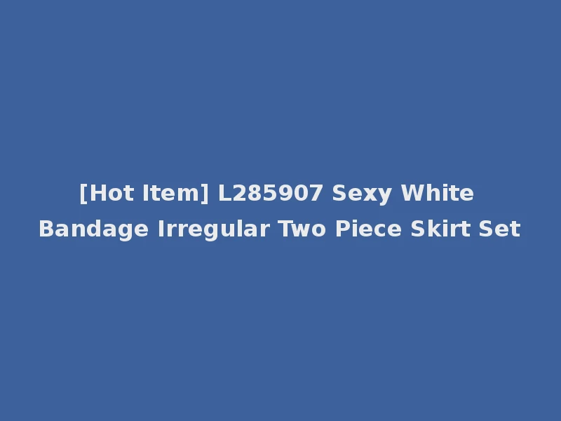 [Hot Item] L285907 Sexy White Bandage Irregular Two Piece Skirt Set