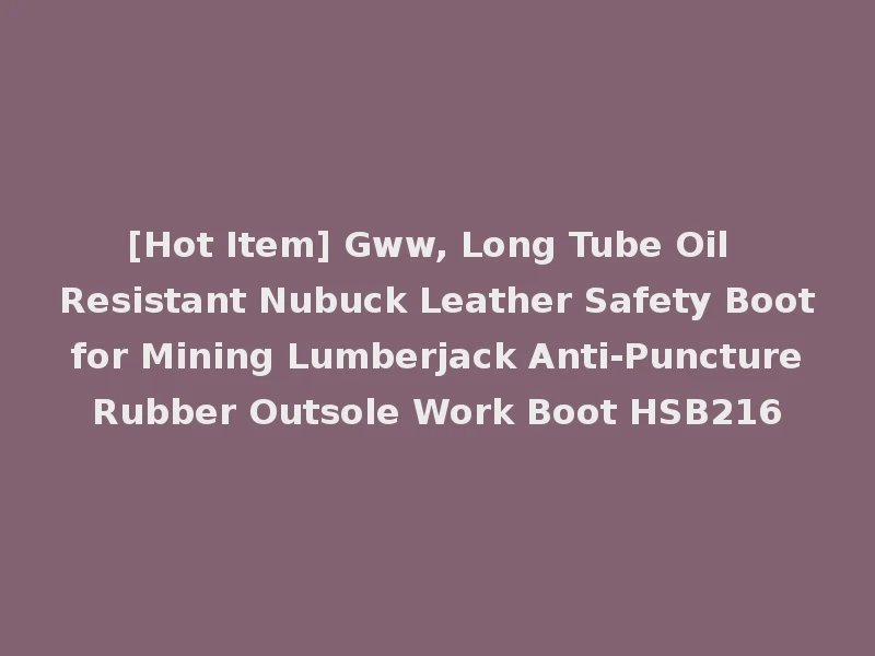 [Hot Item] Gww, Long Tube Oil Resistant Nubuck Leather Safety Boot for Mining Lumberjack Anti-Puncture Rubber Outsole Work Boot HSB216
