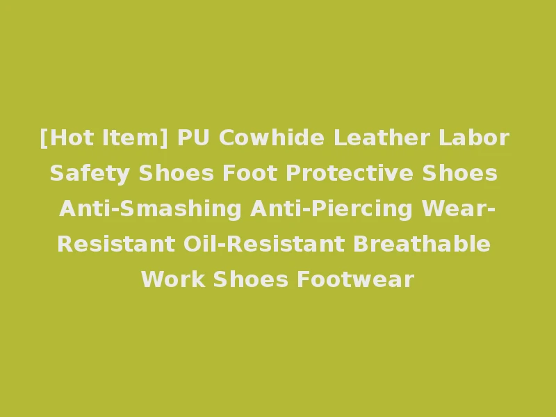 [Hot Item] PU Cowhide Leather Labor Safety Shoes Foot Protective Shoes Anti-Smashing Anti-Piercing Wear-Resistant Oil-Resistant Breathable Work Shoes Footwear
