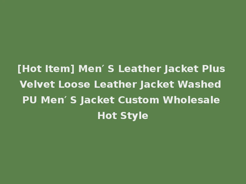 [Hot Item] Men′ S Leather Jacket Plus Velvet Loose Leather Jacket Washed PU Men′ S Jacket Custom Wholesale Hot Style
