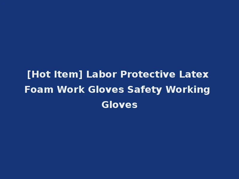 [Hot Item] Labor Protective Latex Foam Work Gloves Safety Working Gloves
