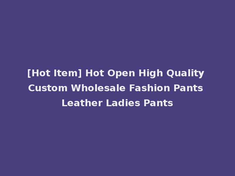 [Hot Item] Hot Open High Quality Custom Wholesale Fashion Pants Leather Ladies Pants