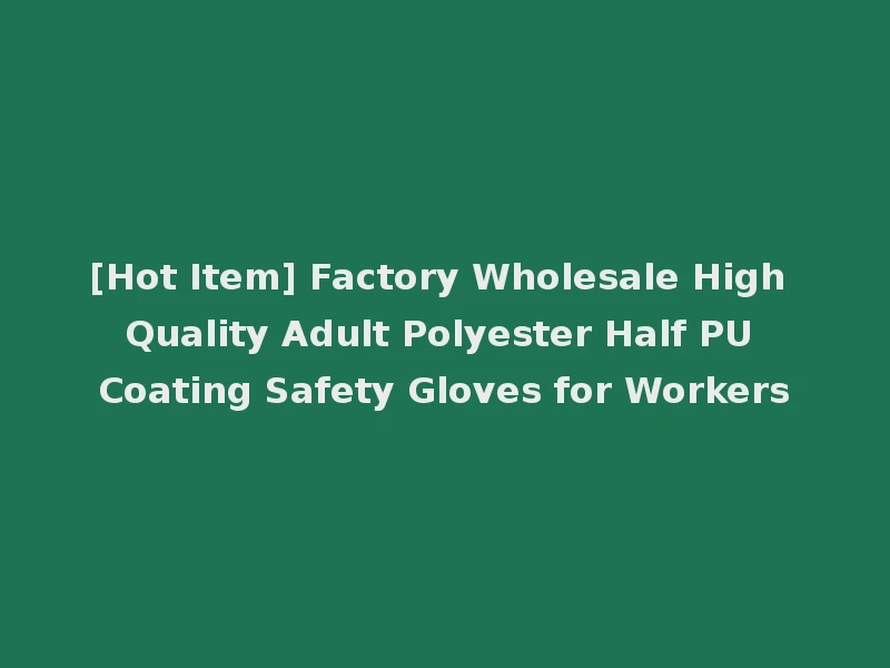 [Hot Item] Factory Wholesale High Quality Adult Polyester Half PU Coating Safety Gloves for Workers