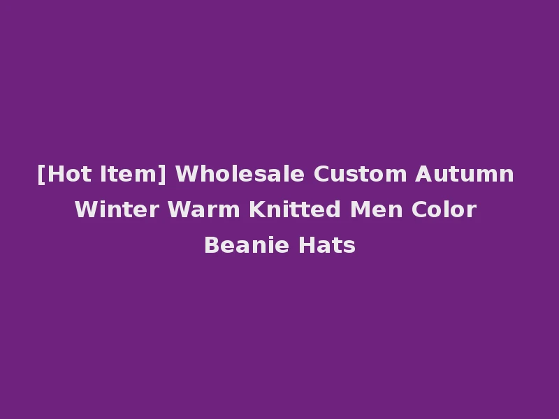 [Hot Item] Wholesale Custom Autumn Winter Warm Knitted Men Color Beanie Hats
