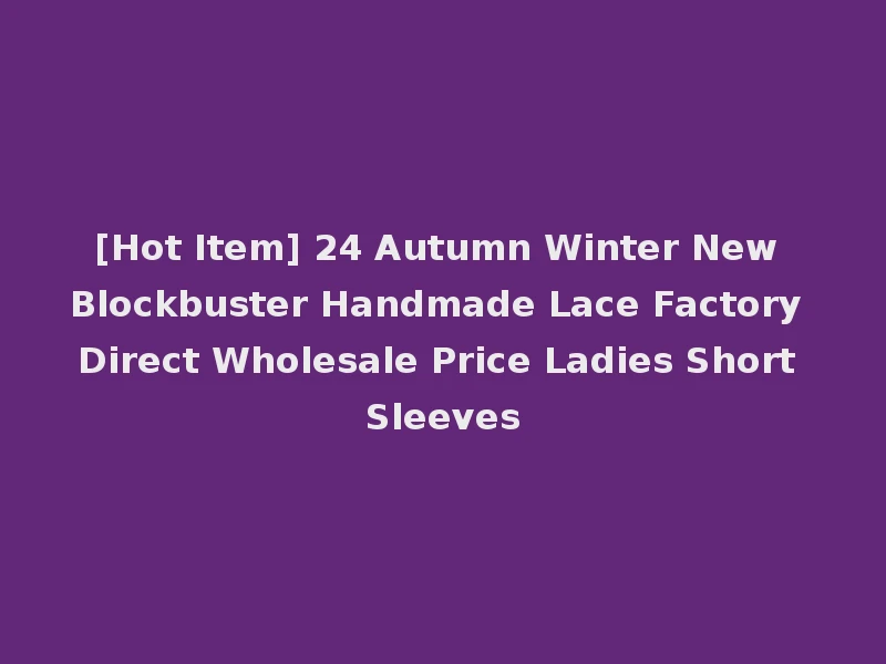[Hot Item] 24 Autumn Winter New Blockbuster Handmade Lace Factory Direct Wholesale Price Ladies Short Sleeves