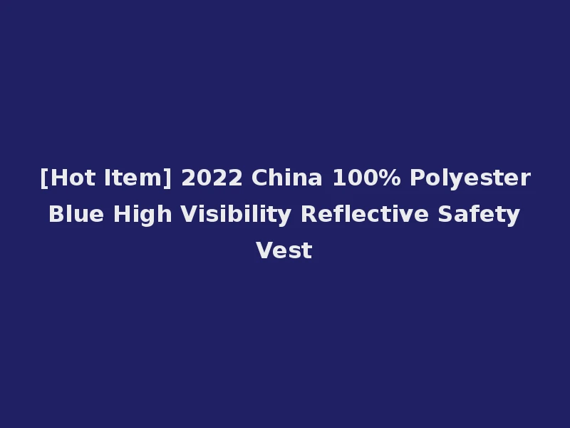 [Hot Item] 2022 China 100% Polyester Blue High Visibility Reflective Safety Vest