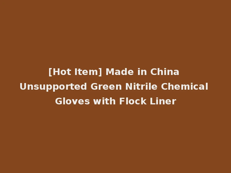 [Hot Item] Made in China Unsupported Green Nitrile Chemical Gloves with Flock Liner