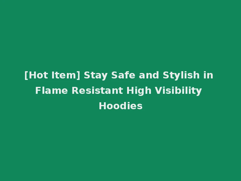 [Hot Item] Stay Safe and Stylish in Flame Resistant High Visibility Hoodies