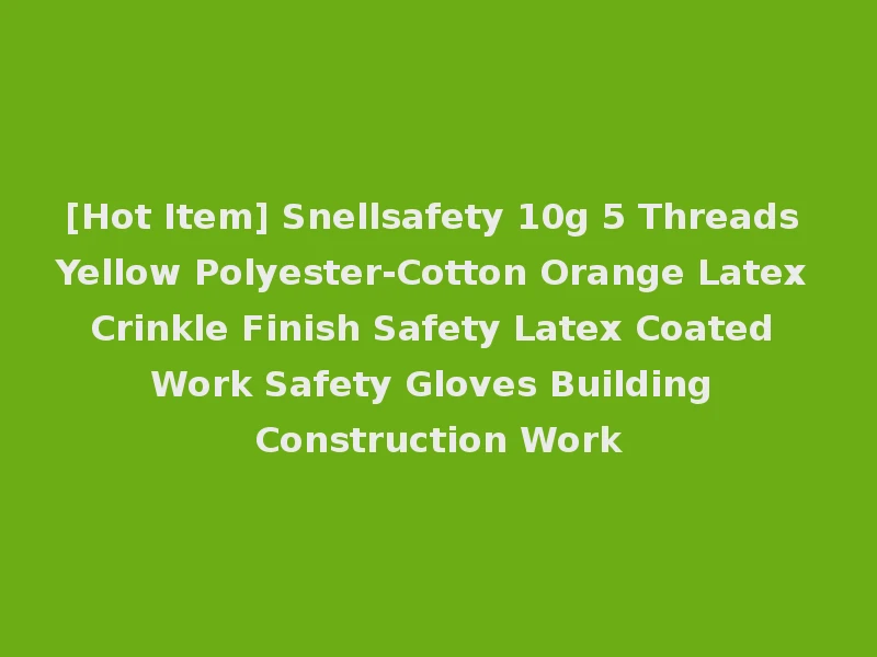 [Hot Item] Snellsafety 10g 5 Threads Yellow Polyester-Cotton Orange Latex Crinkle Finish Safety Latex Coated Work Safety Gloves Building Construction Work