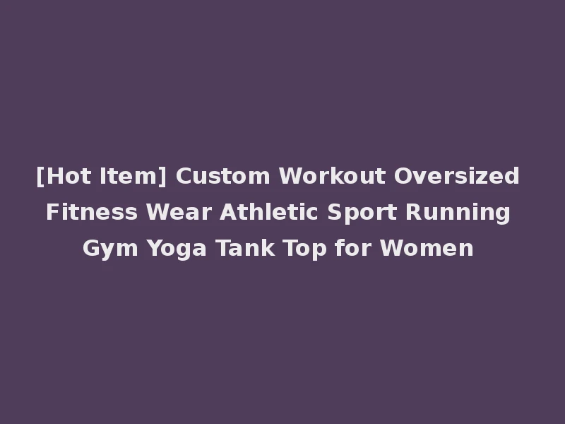 [Hot Item] Custom Workout Oversized Fitness Wear Athletic Sport Running Gym Yoga Tank Top for Women