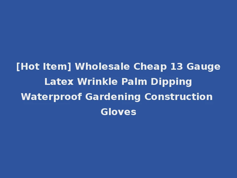 [Hot Item] Wholesale Cheap 13 Gauge Latex Wrinkle Palm Dipping Waterproof Gardening Construction Gloves