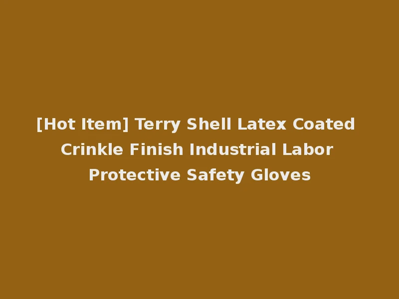 [Hot Item] Terry Shell Latex Coated Crinkle Finish Industrial Labor Protective Safety Gloves