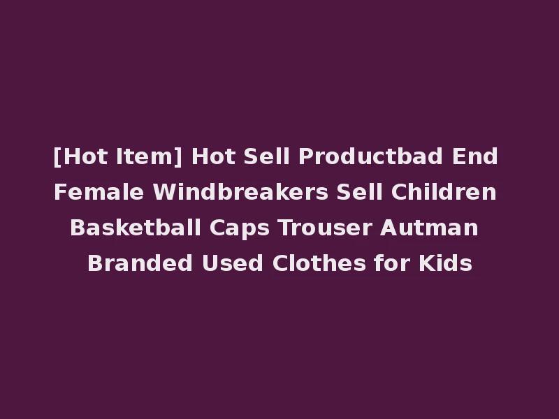 [Hot Item] Hot Sell Productbad End Female Windbreakers Sell Children Basketball Caps Trouser Autman Branded Used Clothes for Kids
