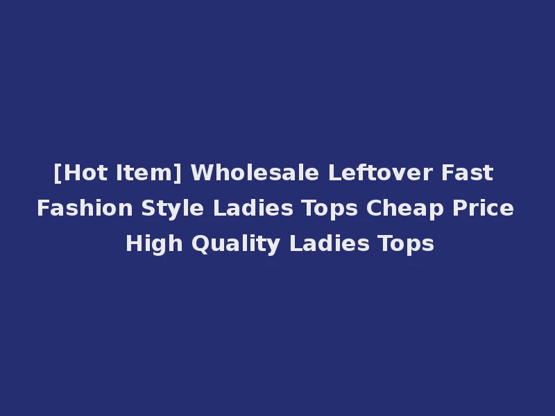 [Hot Item] Wholesale Leftover Fast Fashion Style Ladies Tops Cheap Price High Quality Ladies Tops