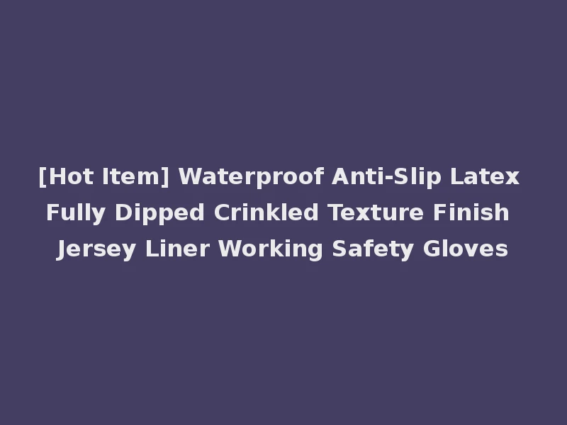[Hot Item] Waterproof Anti-Slip Latex Fully Dipped Crinkled Texture Finish Jersey Liner Working Safety Gloves