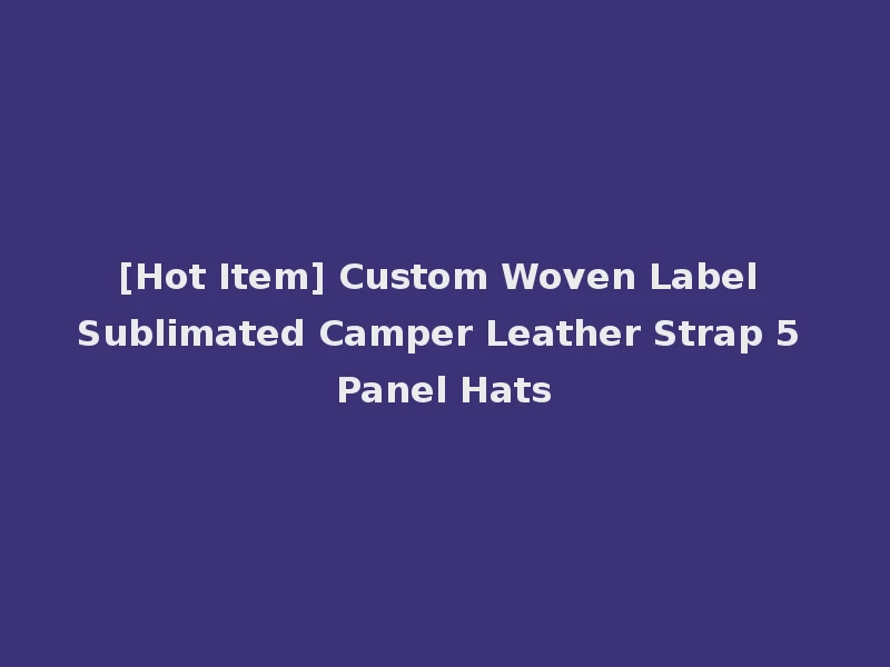 [Hot Item] Custom Woven Label Sublimated Camper Leather Strap 5 Panel Hats