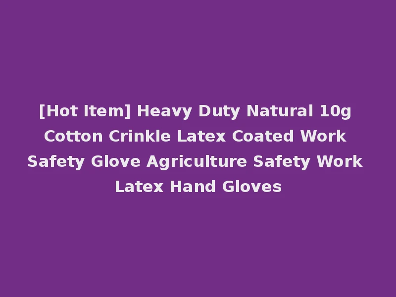 [Hot Item] Heavy Duty Natural 10g Cotton Crinkle Latex Coated Work Safety Glove Agriculture Safety Work Latex Hand Gloves