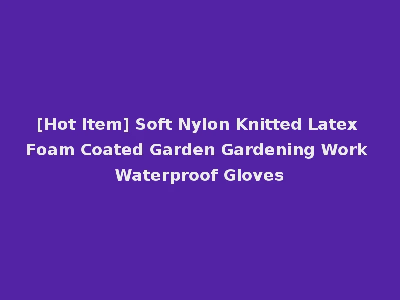 [Hot Item] Soft Nylon Knitted Latex Foam Coated Garden Gardening Work Waterproof Gloves