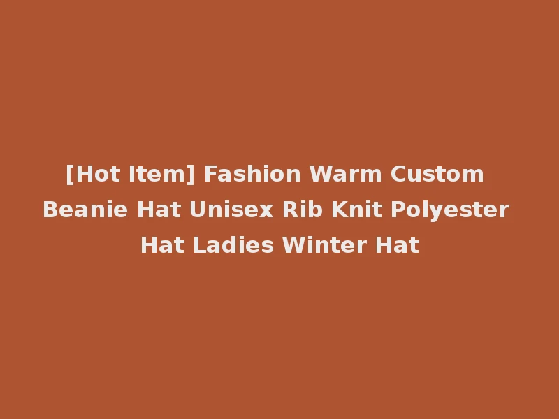 [Hot Item] Fashion Warm Custom Beanie Hat Unisex Rib Knit Polyester Hat Ladies Winter Hat