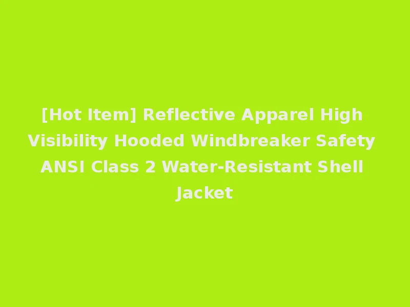 [Hot Item] Reflective Apparel High Visibility Hooded Windbreaker Safety ANSI Class 2 Water-Resistant Shell Jacket