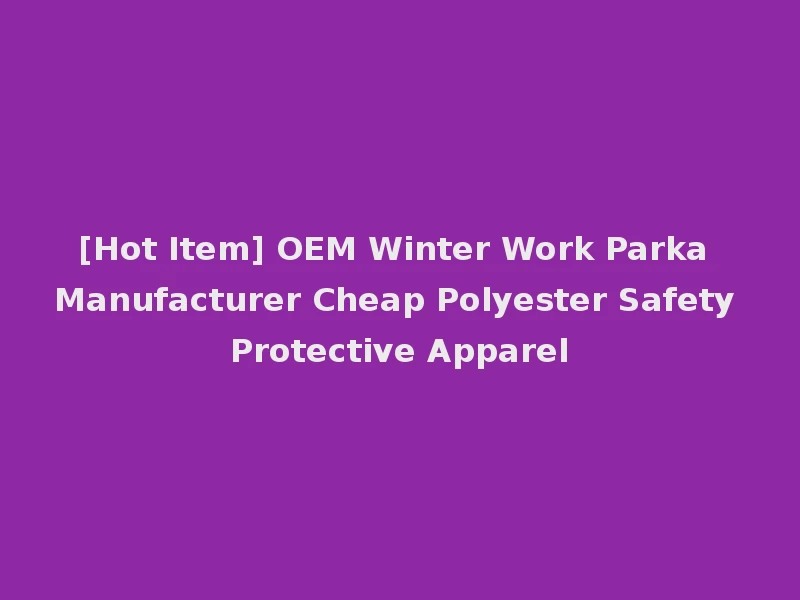 [Hot Item] OEM Winter Work Parka Manufacturer Cheap Polyester Safety Protective Apparel
