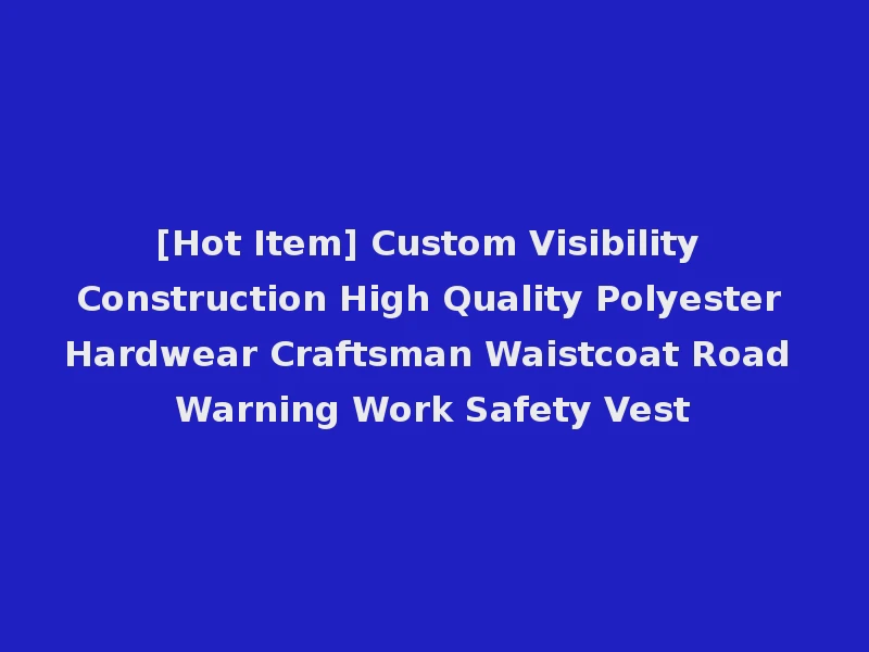 [Hot Item] Custom Visibility Construction High Quality Polyester Hardwear Craftsman Waistcoat Road Warning Work Safety Vest