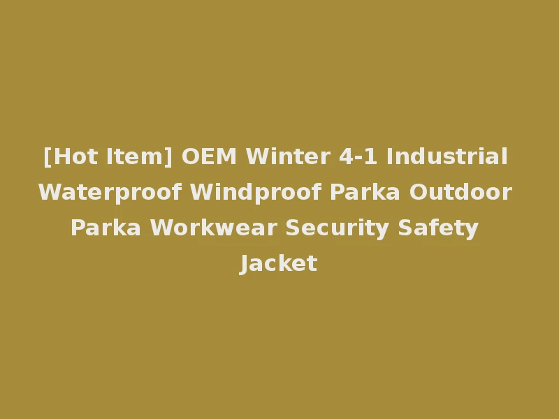 [Hot Item] OEM Winter 4-1 Industrial Waterproof Windproof Parka Outdoor Parka Workwear Security Safety Jacket