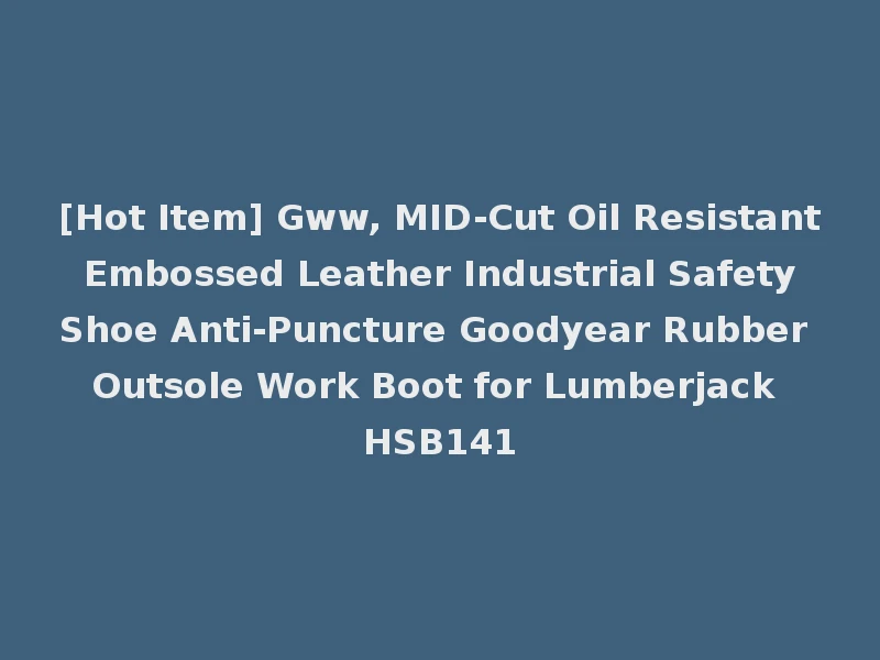 [Hot Item] Gww, MID-Cut Oil Resistant Embossed Leather Industrial Safety Shoe Anti-Puncture Goodyear Rubber Outsole Work Boot for Lumberjack HSB141