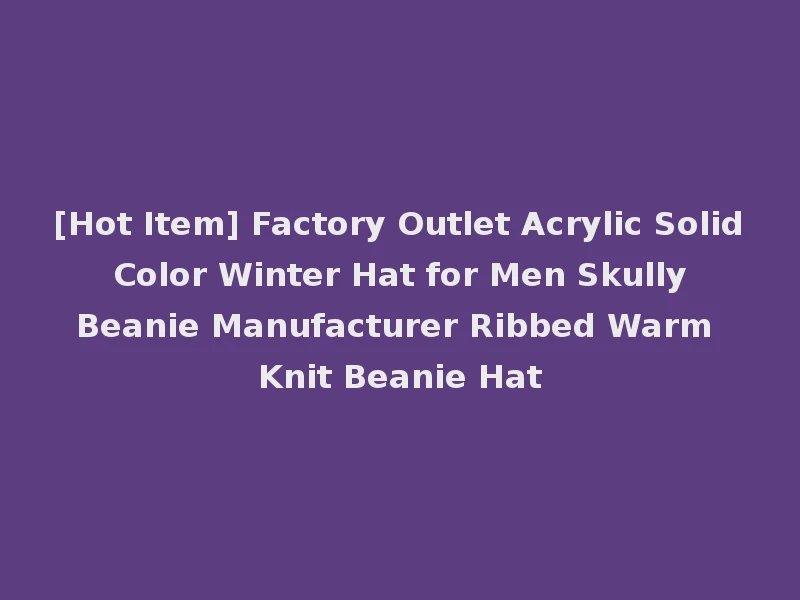 [Hot Item] Factory Outlet Acrylic Solid Color Winter Hat for Men Skully Beanie Manufacturer Ribbed Warm Knit Beanie Hat