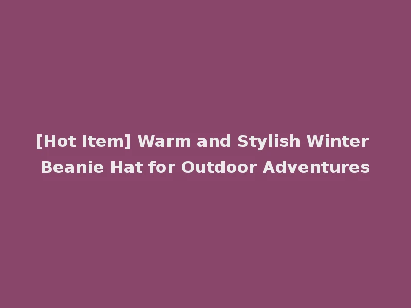[Hot Item] Warm and Stylish Winter Beanie Hat for Outdoor Adventures