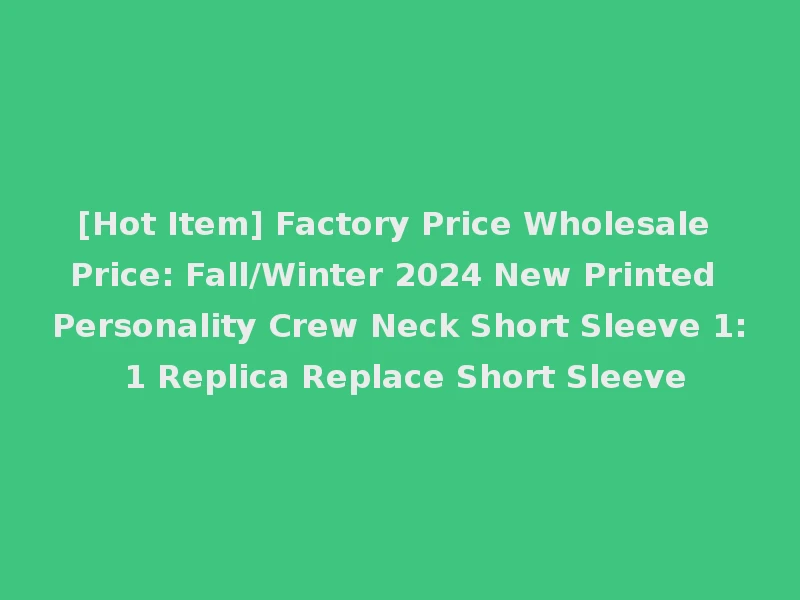 [Hot Item] Factory Price Wholesale Price: Fall/Winter 2024 New Printed Personality Crew Neck Short Sleeve 1: 1 Replica Replace Short Sleeve