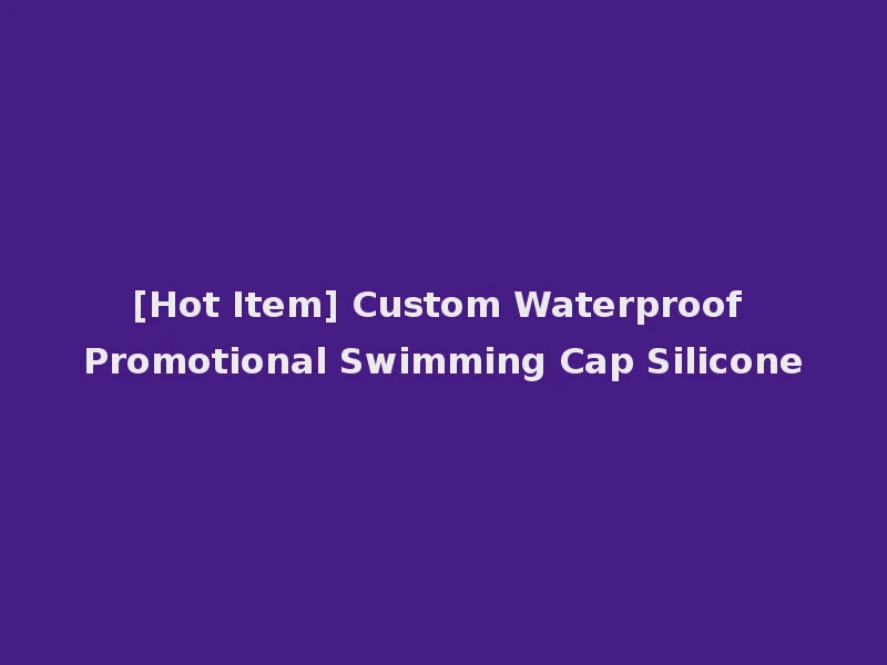 [Hot Item] Custom Waterproof Promotional Swimming Cap Silicone