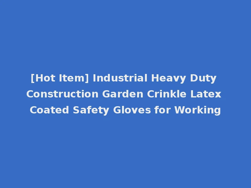 [Hot Item] Industrial Heavy Duty Construction Garden Crinkle Latex Coated Safety Gloves for Working