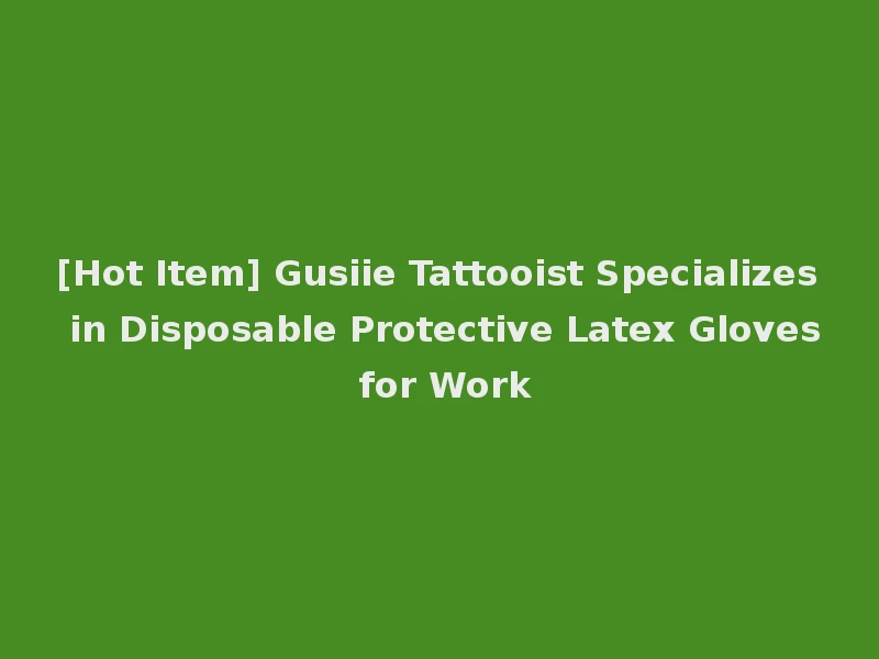 [Hot Item] Gusiie Tattooist Specializes in Disposable Protective Latex Gloves for Work